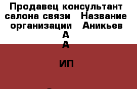 Продавец-консультант салона связи › Название организации ­ Аникьев А.А, ИП › Отрасль предприятия ­ Оказание услуг населению › Минимальный оклад ­ 35 000 - Все города Работа » Вакансии   . Адыгея респ.,Адыгейск г.